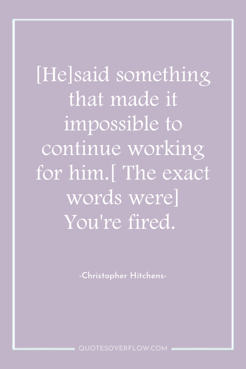 [He]said something that made it impossible to continue working for...