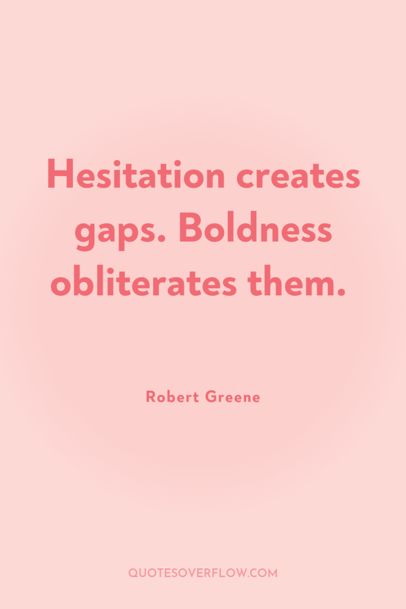 Hesitation creates gaps. Boldness obliterates them. 