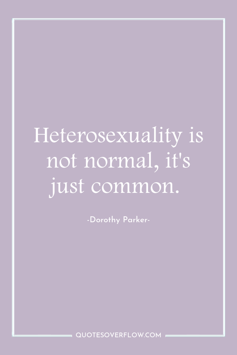 Heterosexuality is not normal, it's just common. 