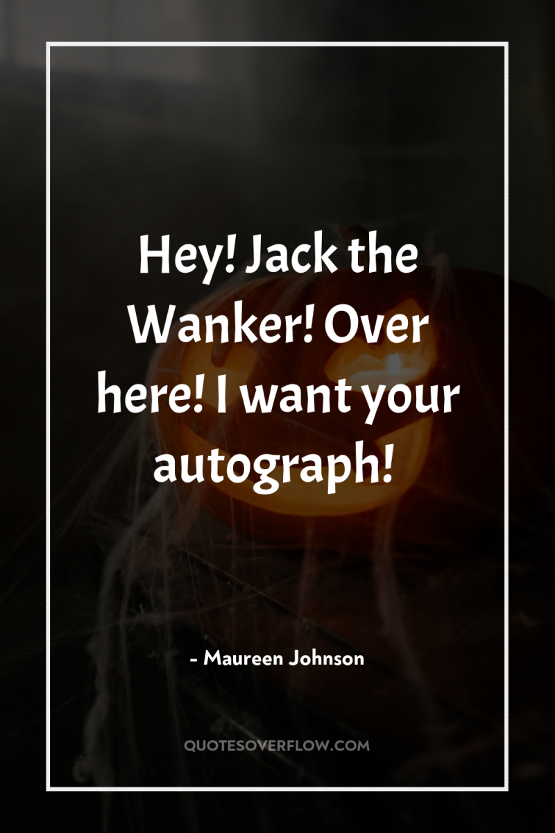 Hey! Jack the Wanker! Over here! I want your autograph! 