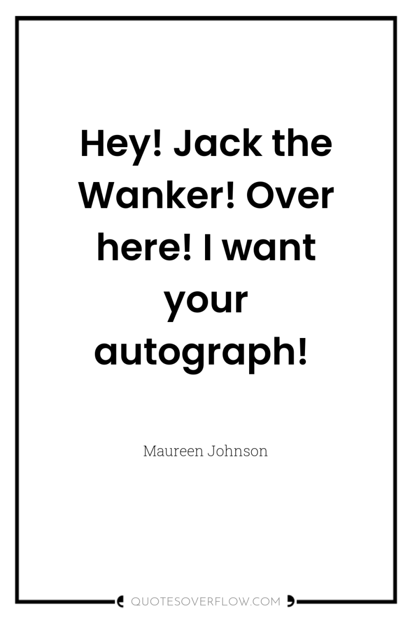 Hey! Jack the Wanker! Over here! I want your autograph! 