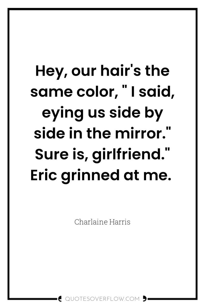 Hey, our hair's the same color, 