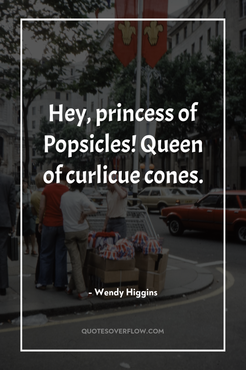 Hey, princess of Popsicles! Queen of curlicue cones. 