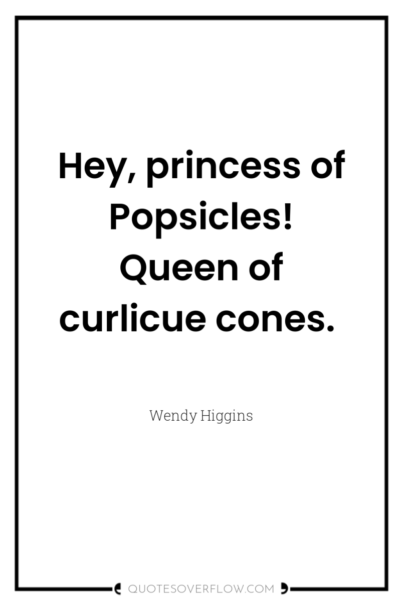 Hey, princess of Popsicles! Queen of curlicue cones. 