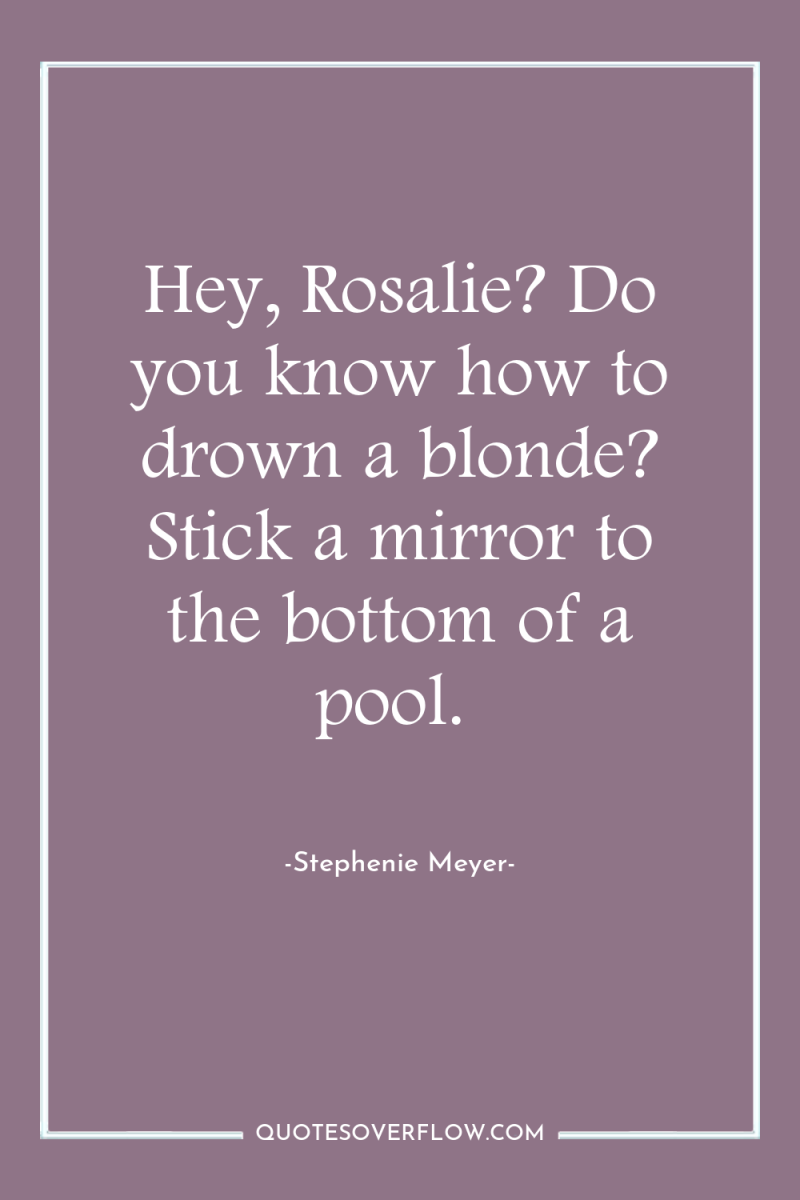 Hey, Rosalie? Do you know how to drown a blonde?...
