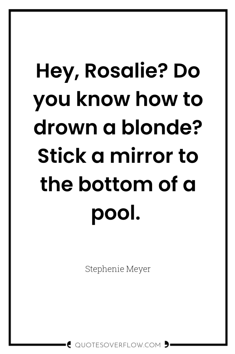 Hey, Rosalie? Do you know how to drown a blonde?...