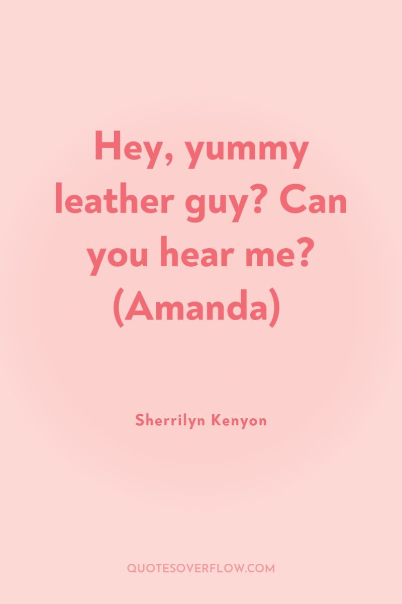 Hey, yummy leather guy? Can you hear me? (Amanda) 