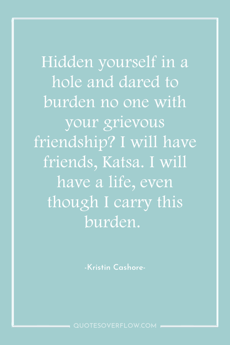 Hidden yourself in a hole and dared to burden no...