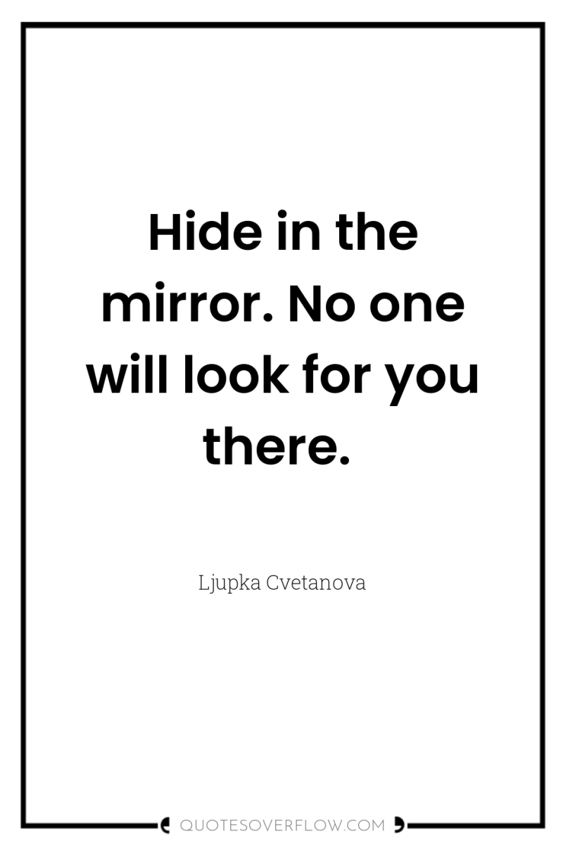 Hide in the mirror. No one will look for you...