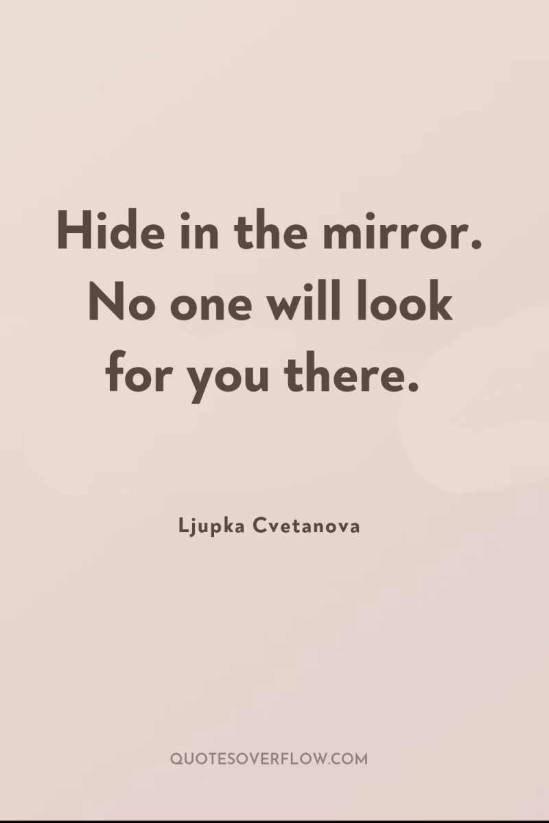 Hide in the mirror. No one will look for you...