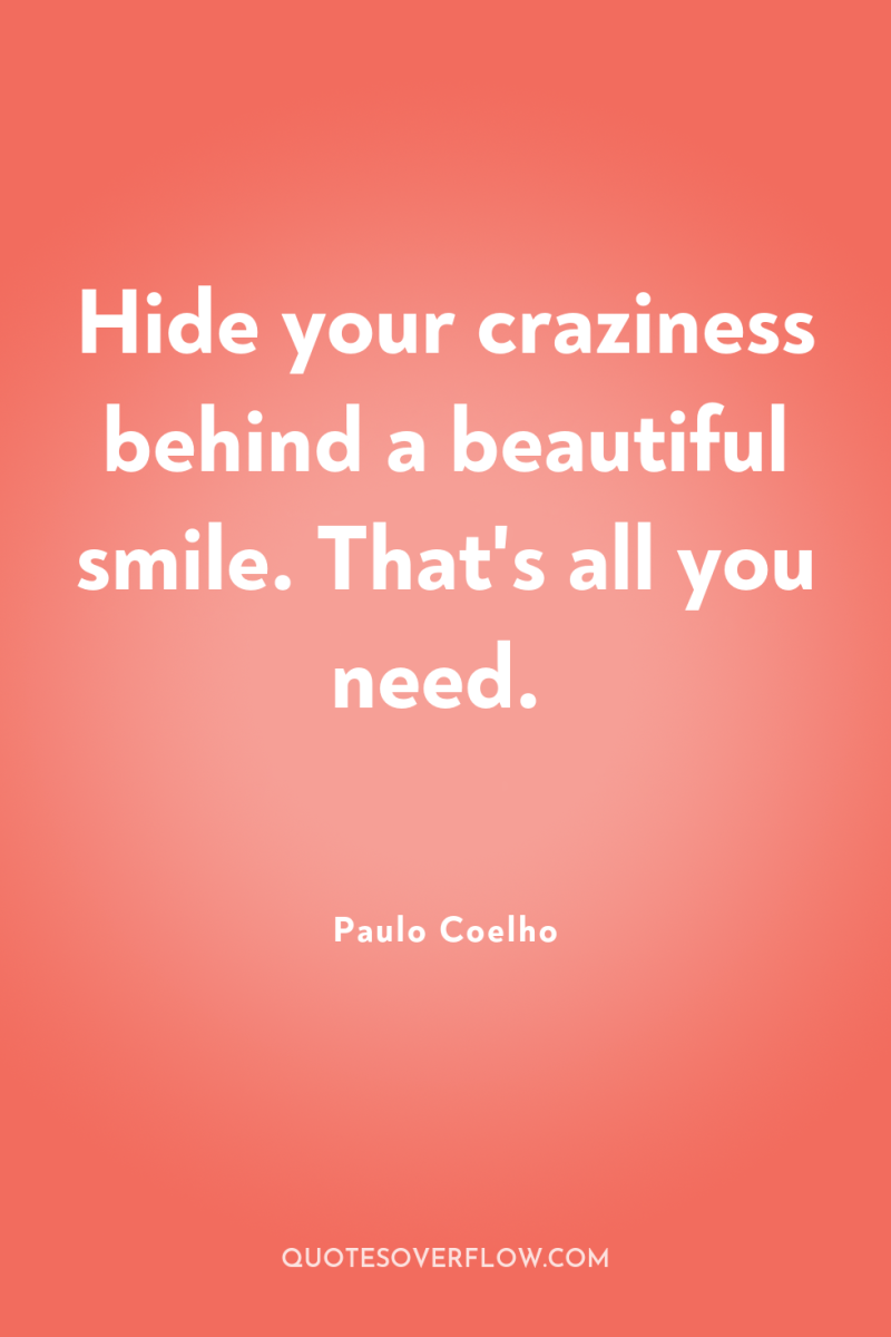 Hide your craziness behind a beautiful smile. That's all you...