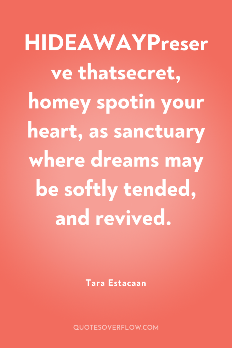 HIDEAWAYPreserve thatsecret, homey spotin your heart, as sanctuary where dreams...