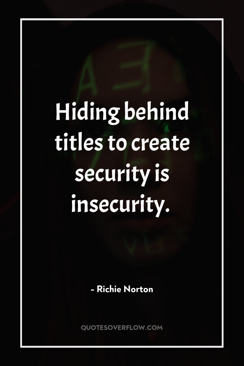 Hiding behind titles to create security is insecurity. 
