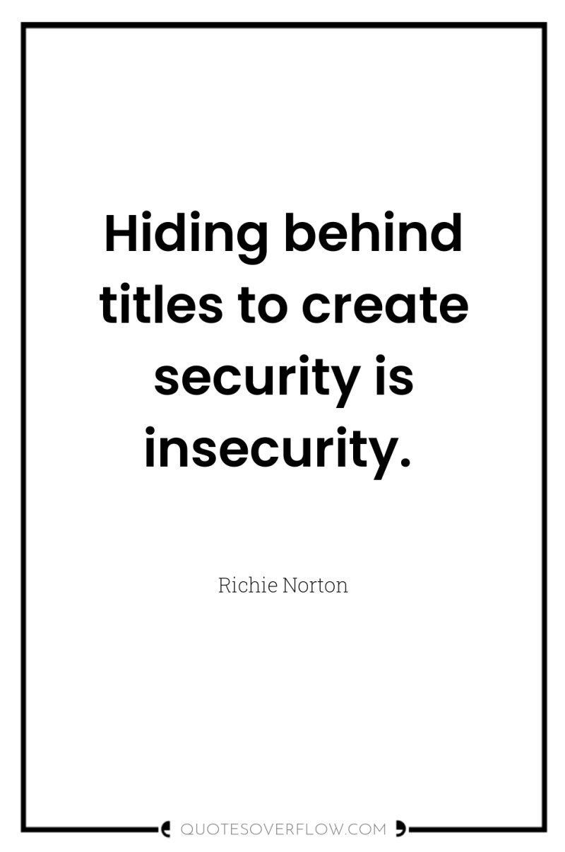 Hiding behind titles to create security is insecurity. 