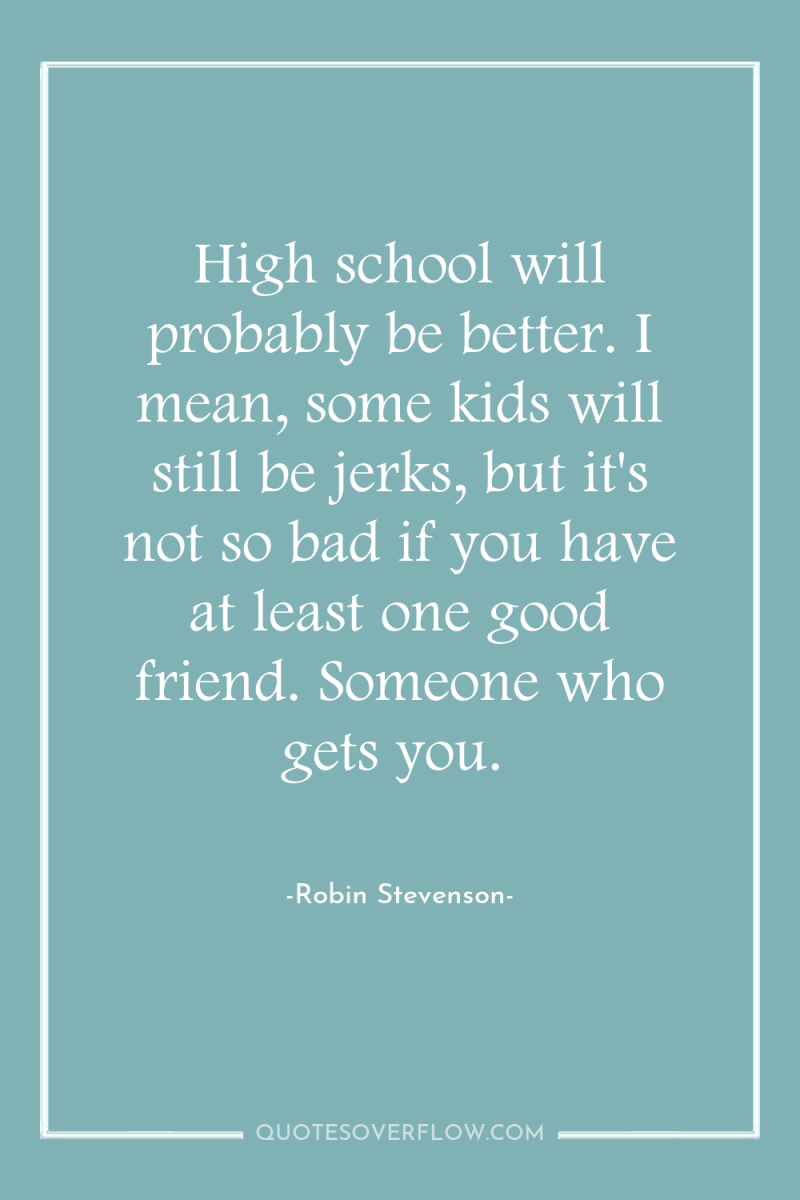 High school will probably be better. I mean, some kids...