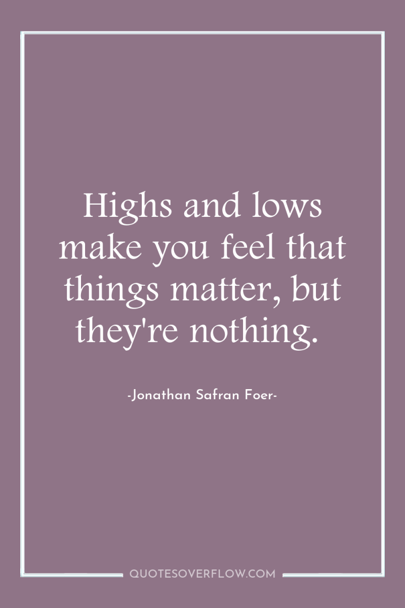 Highs and lows make you feel that things matter, but...