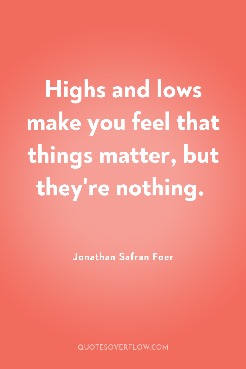 Highs and lows make you feel that things matter, but...