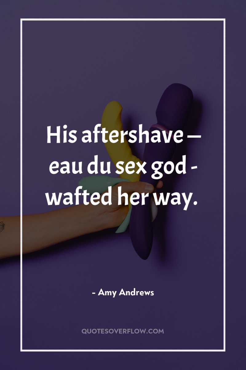 His aftershave — eau du sex god - wafted her...