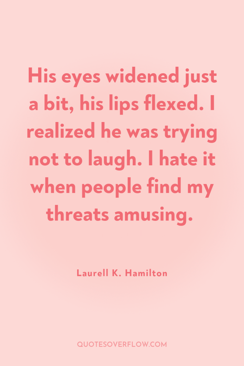His eyes widened just a bit, his lips flexed. I...