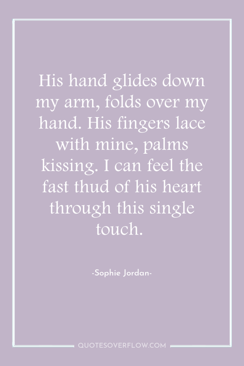 His hand glides down my arm, folds over my hand....