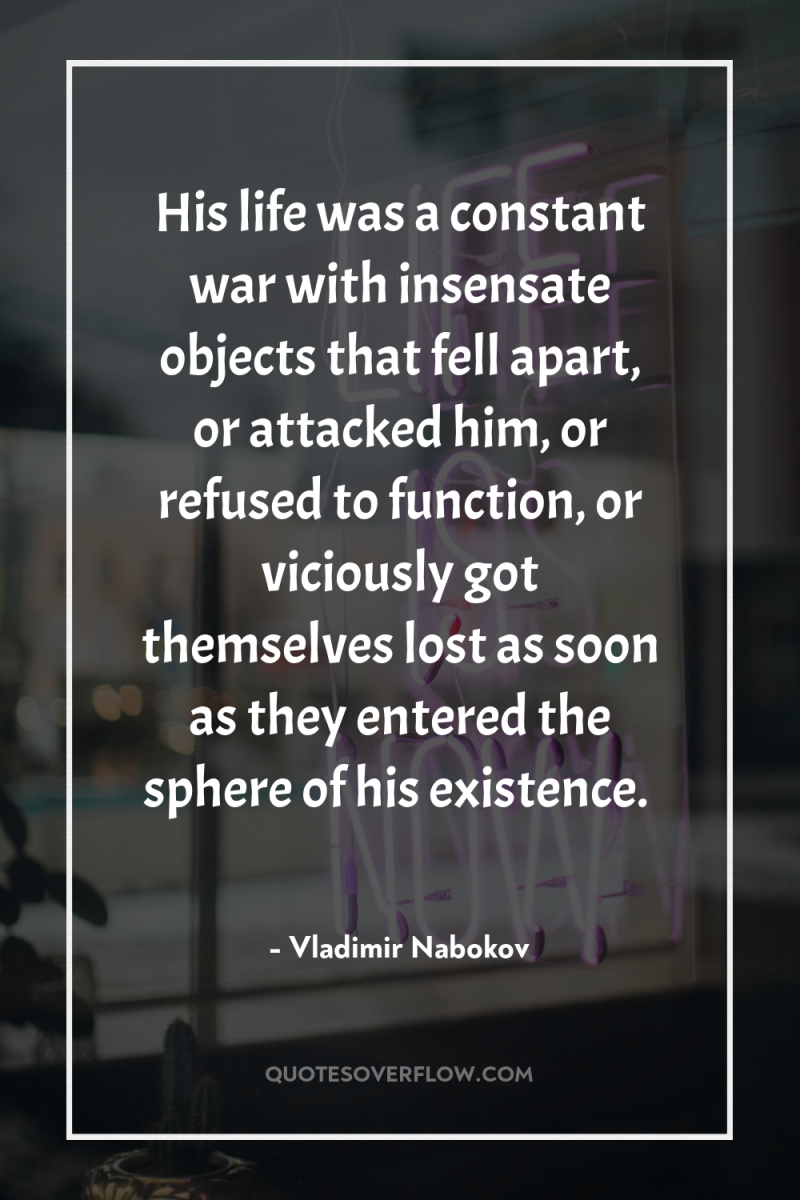 His life was a constant war with insensate objects that...