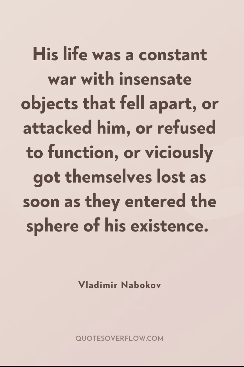 His life was a constant war with insensate objects that...