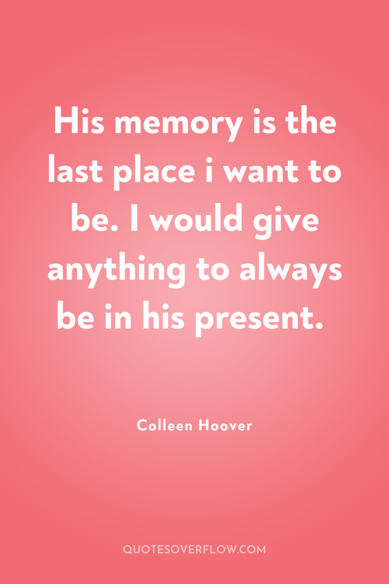 His memory is the last place i want to be....