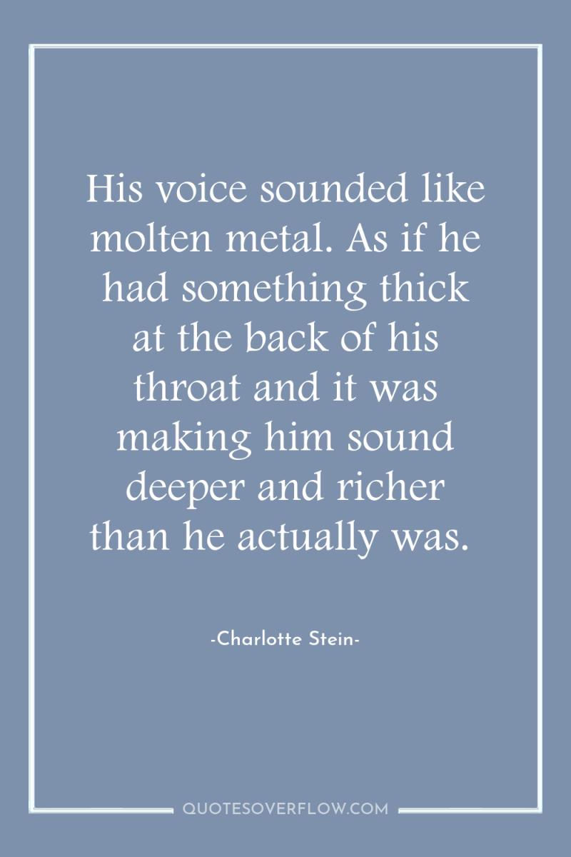 His voice sounded like molten metal. As if he had...