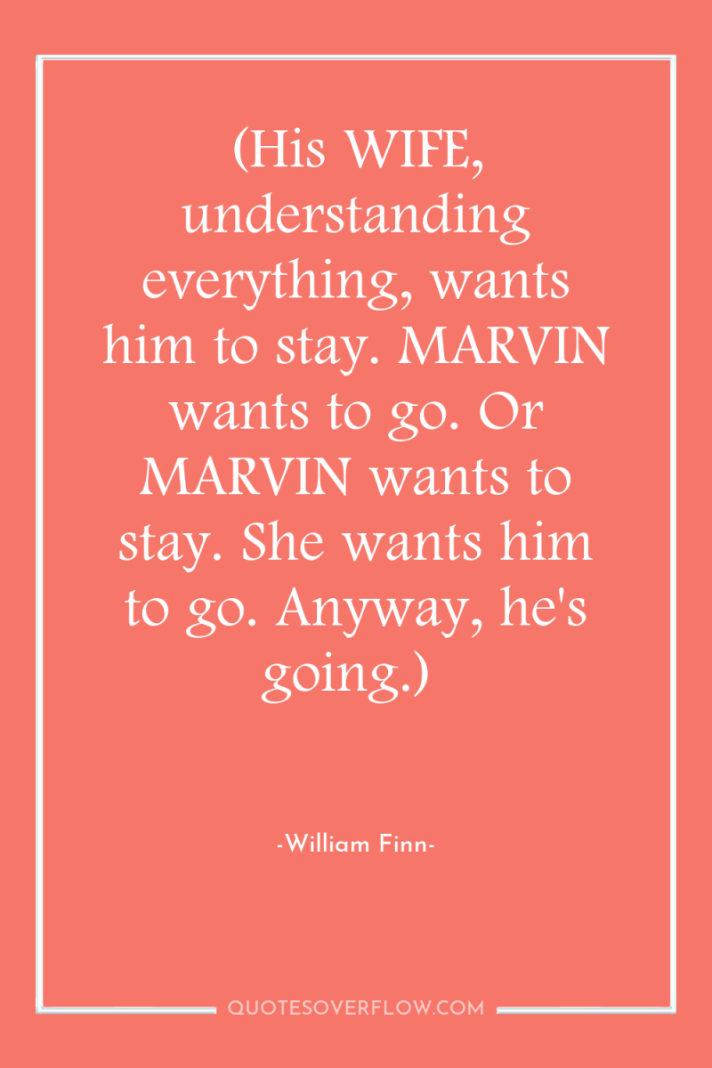 (His WIFE, understanding everything, wants him to stay. MARVIN wants...
