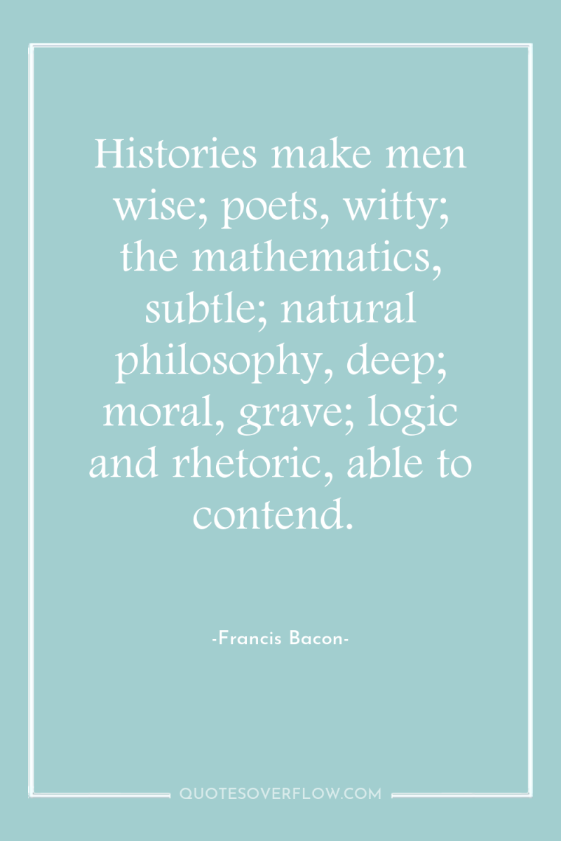 Histories make men wise; poets, witty; the mathematics, subtle; natural...