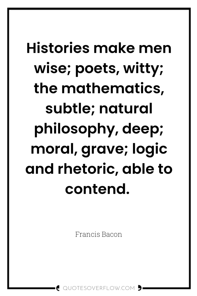 Histories make men wise; poets, witty; the mathematics, subtle; natural...
