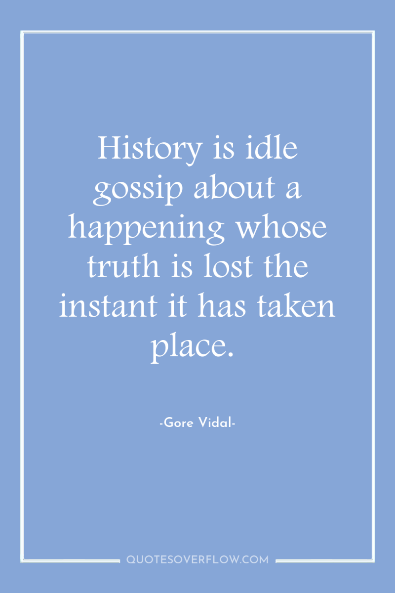 History is idle gossip about a happening whose truth is...