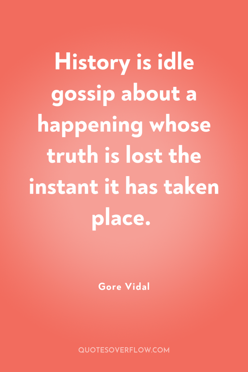 History is idle gossip about a happening whose truth is...