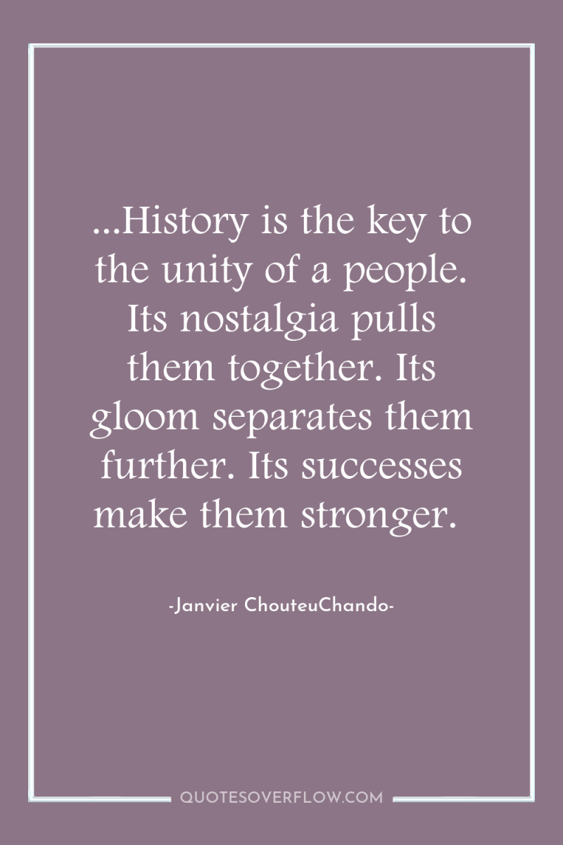 ...History is the key to the unity of a people....