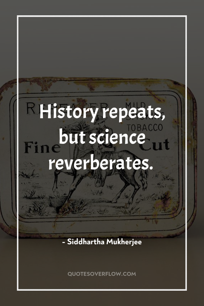 History repeats, but science reverberates. 