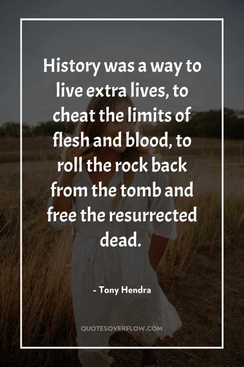 History was a way to live extra lives, to cheat...