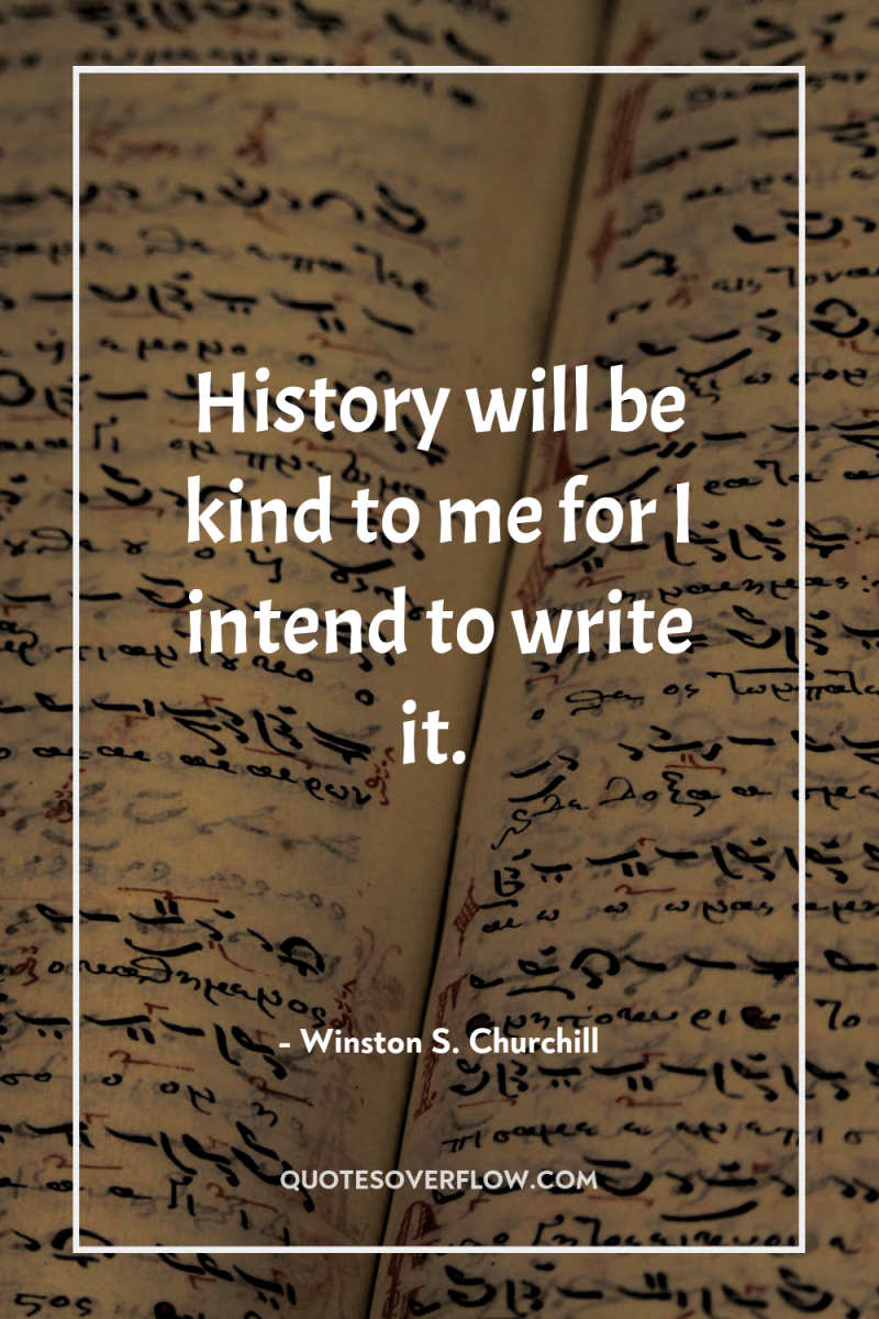 History will be kind to me for I intend to...