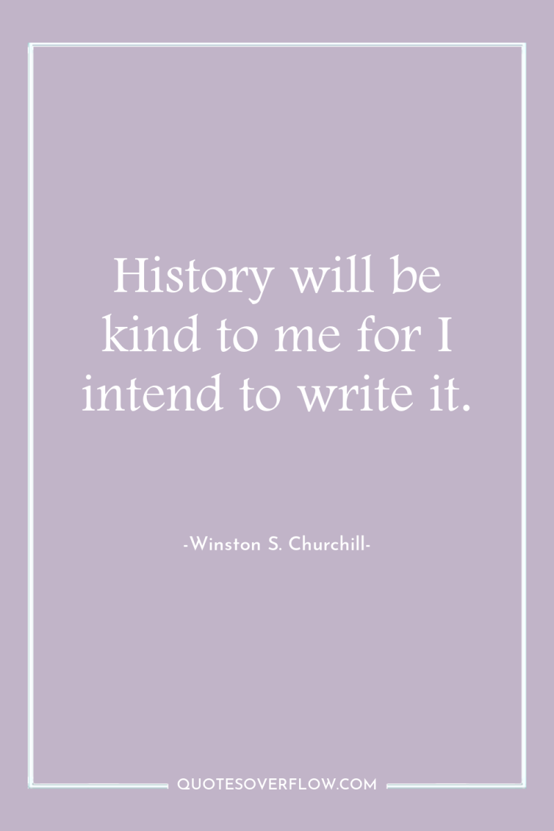 History will be kind to me for I intend to...