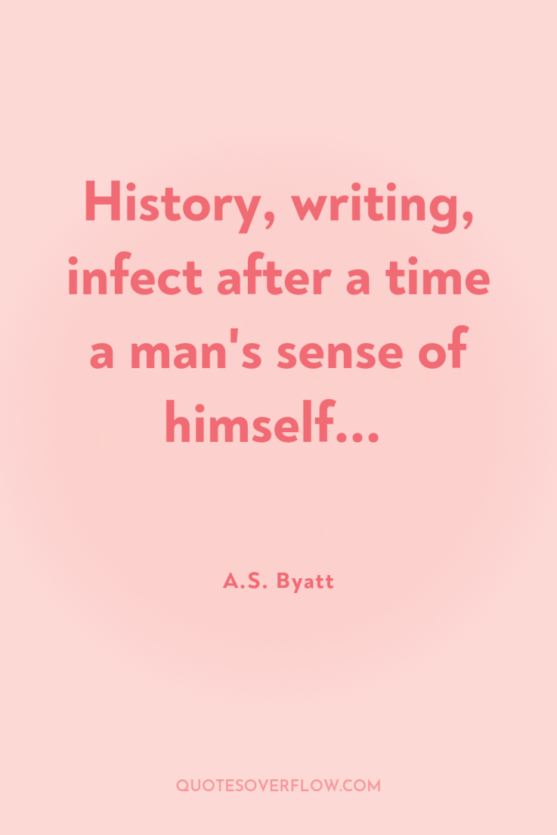 History, writing, infect after a time a man's sense of...