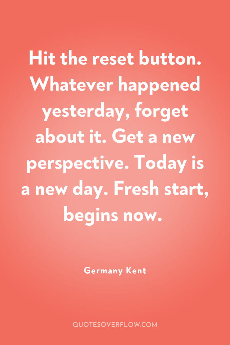 Hit the reset button. Whatever happened yesterday, forget about it....