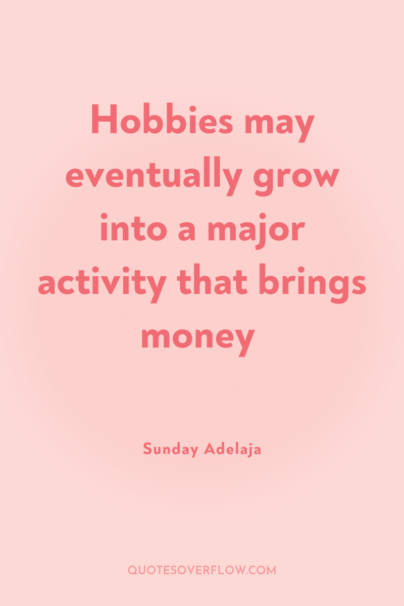 Hobbies may eventually grow into a major activity that brings...