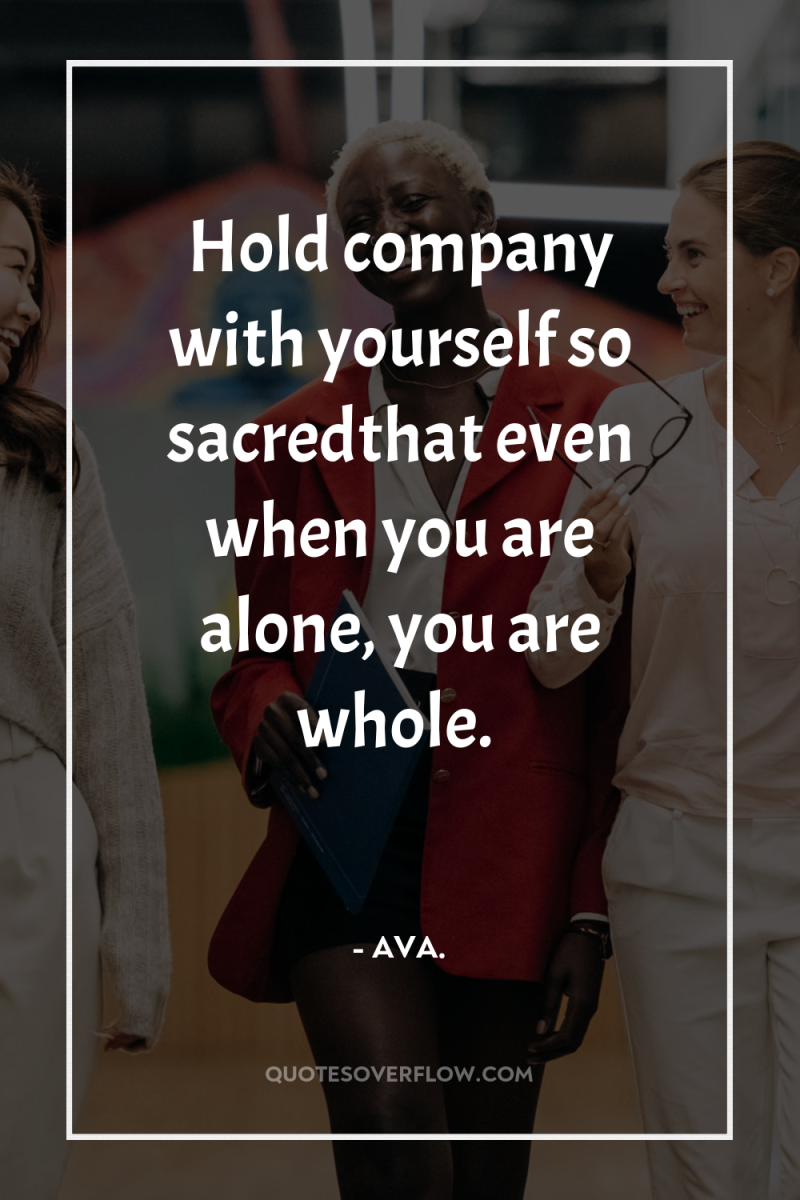 Hold company with yourself so sacredthat even when you are...
