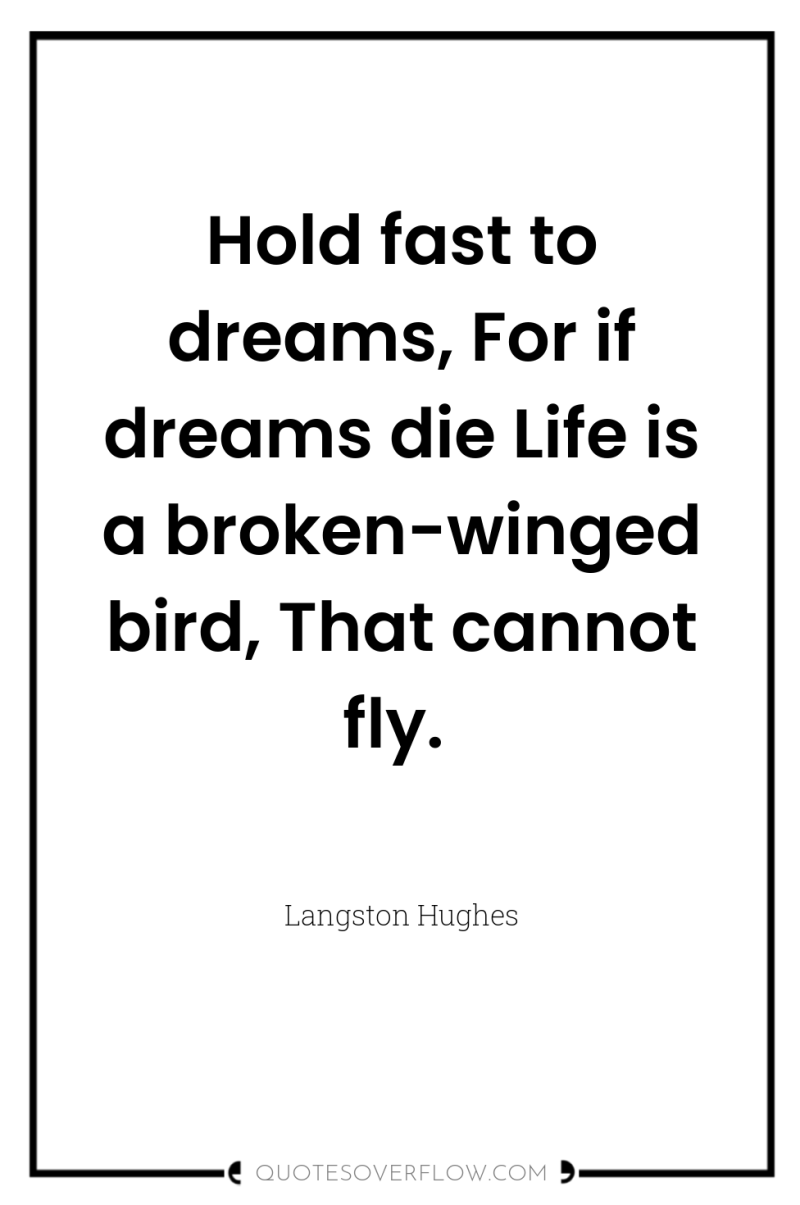 Hold fast to dreams, For if dreams die Life is...