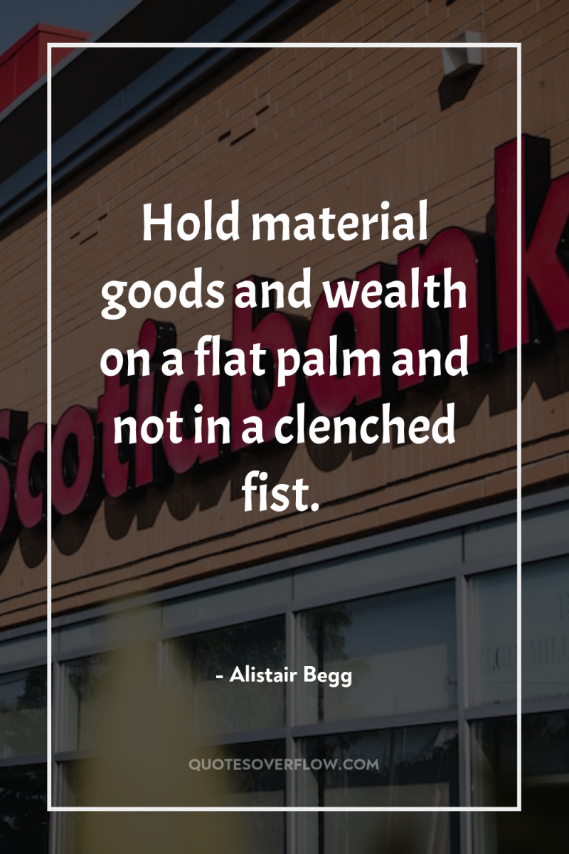 Hold material goods and wealth on a flat palm and...