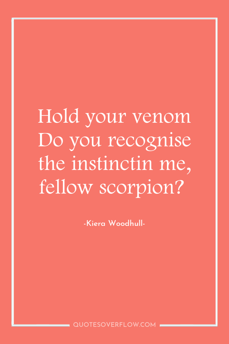 Hold your venom Do you recognise the instinctin me, fellow...