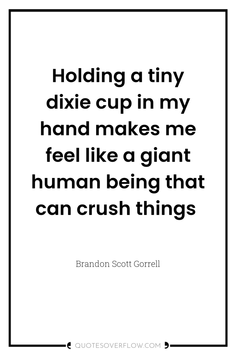 Holding a tiny dixie cup in my hand makes me...