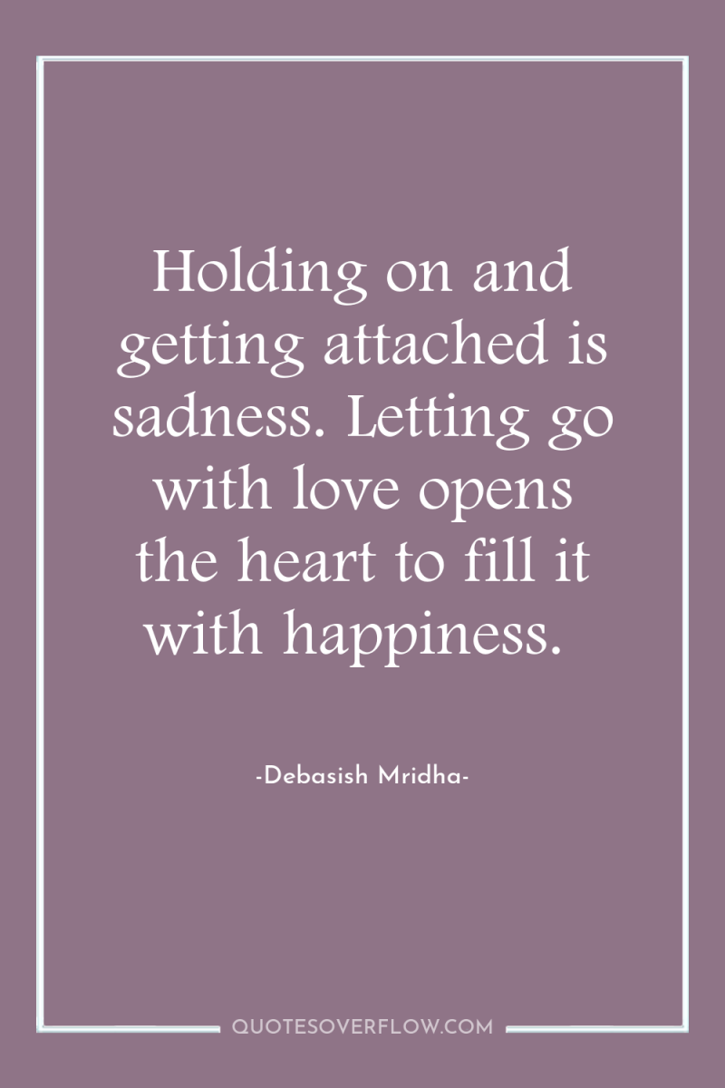 Holding on and getting attached is sadness. Letting go with...