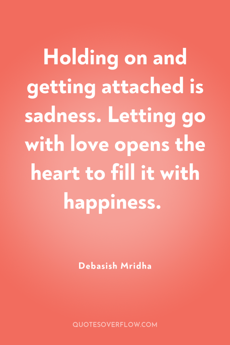Holding on and getting attached is sadness. Letting go with...