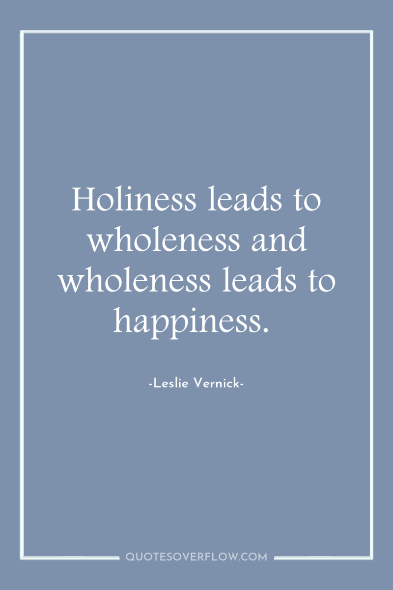 Holiness leads to wholeness and wholeness leads to happiness. 