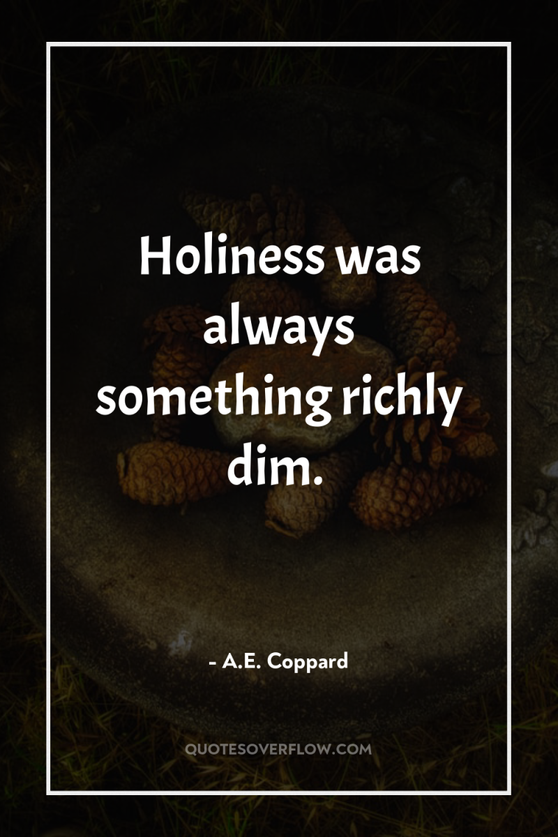 Holiness was always something richly dim. 